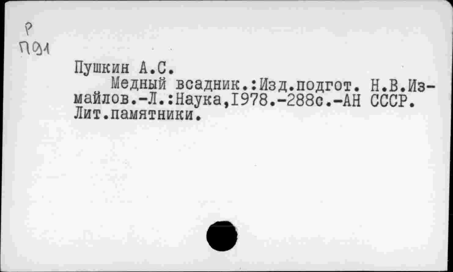 ﻿VI он
Пушкин А.С.
Медный всадник.:Изд.подгот. Н.В.Измайлов.-Л. :Наука,1978.-288с.-АН СССР. Лит.памятники.